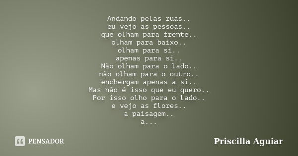 Andando pelas ruas.. eu vejo as pessoas.. que olham para frente.. olham para baixo.. olham para si.. apenas para si.. Não olham para o lado.. não olham para o o... Frase de Priscilla Aguiar.