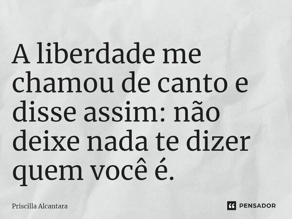 ⁠A liberdade me chamou de canto e disse assim: não deixe nada te dizer quem você é.... Frase de Priscilla Alcantara.