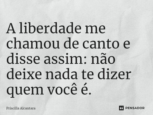 ⁠A liberdade me chamou de canto e disse assim: não deixe nada te dizer quem você é.... Frase de Priscilla Alcantara.