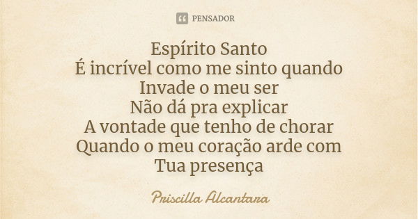 Espírito Santo É incrível como me sinto quando Invade o meu ser Não dá pra explicar A vontade que tenho de chorar Quando o meu coração arde com Tua presença... Frase de Priscilla Alcantara.