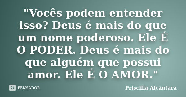 "Vocês podem entender isso? Deus é mais do que um nome poderoso. Ele É O PODER. Deus é mais do que alguém que possui amor. Ele É O AMOR."... Frase de Priscilla Alcântara.