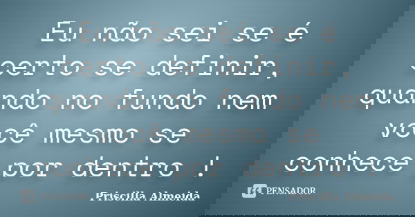 Eu não sei se é certo se definir, quando no fundo nem você mesmo se conhece por dentro !... Frase de Priscilla Almeida.