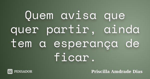 Quem avisa que quer partir, ainda tem a esperança de ficar.... Frase de Priscilla Amdrade Dias.