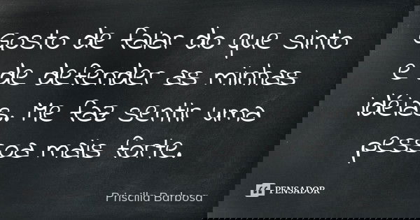 Gosto de falar do que sinto e de defender as minhas idéias. Me faz sentir uma pessoa mais forte.... Frase de Priscilla Barbosa.