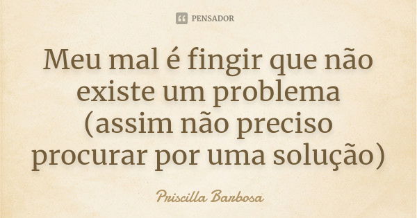 Meu mal é fingir que não existe um problema (assim não preciso procurar por uma solução)... Frase de Priscilla Barbosa.