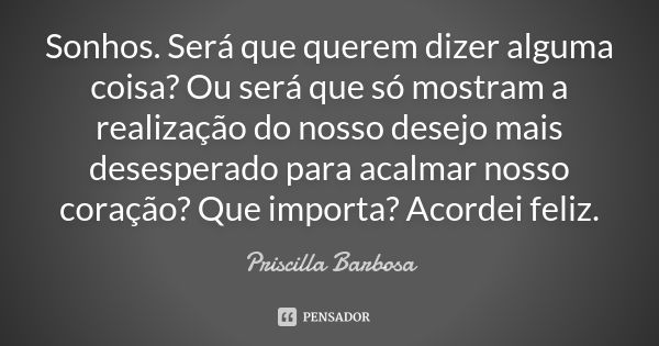 Sonhos. Será que querem dizer alguma coisa? Ou será que só mostram a realização do nosso desejo mais desesperado para acalmar nosso coração? Que importa? Acorde... Frase de Priscilla Barbosa.