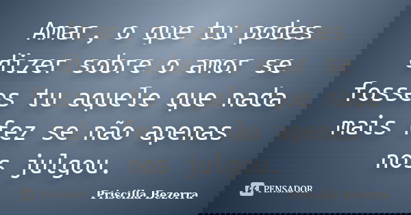 Amar, o que tu podes dizer sobre o amor se fosses tu aquele que nada mais fez se não apenas nos julgou.... Frase de Priscilla Bezerra.