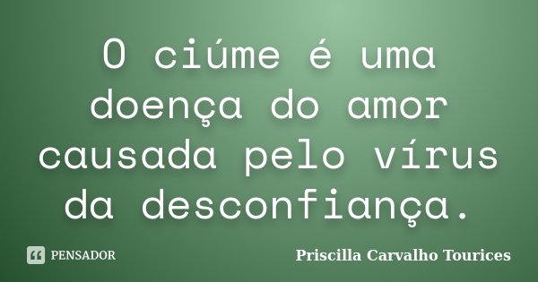 O ciúme é uma doença do amor causada pelo vírus da desconfiança.... Frase de Priscilla Carvalho Tourices.