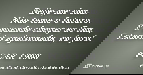 Beije-me sim. Não teme o futuro. E quando chegar ao fim, Estarei apaixonada, eu juro! PCAR 1988... Frase de Priscilla de Carvalho Avelaira Rosa.