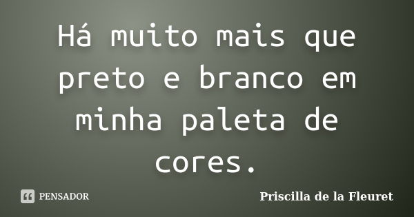 Há muito mais que preto e branco em minha paleta de cores.... Frase de Priscilla de la Fleuret.