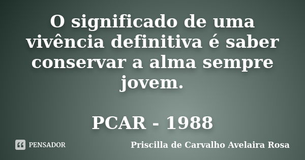 O significado de uma vivência definitiva é saber conservar a alma sempre jovem. PCAR - 1988... Frase de Priscilla de Carvalho Avelaira Rosa.