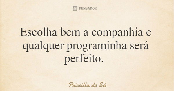 Escolha bem a companhia e qualquer programinha será perfeito.... Frase de Priscilla de Sá.