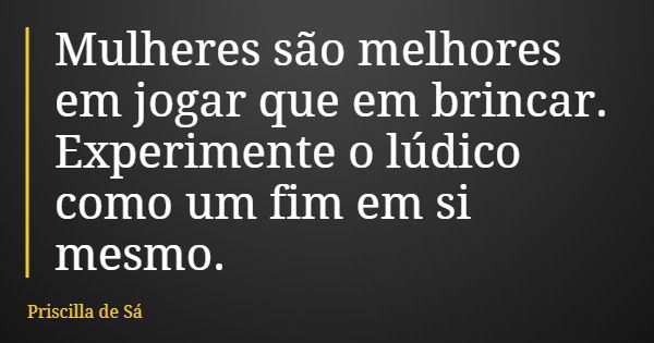 Mulheres são melhores em jogar que em brincar. Experimente o lúdico como um fim em si mesmo.... Frase de Priscilla de Sá.