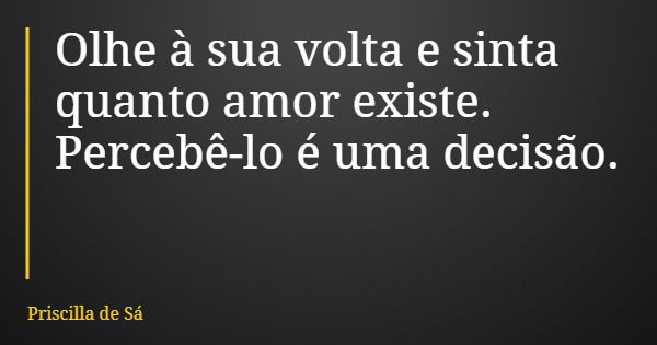 Olhe à sua volta e sinta quanto amor existe. Percebê-lo é uma decisão.... Frase de Priscilla de Sá.