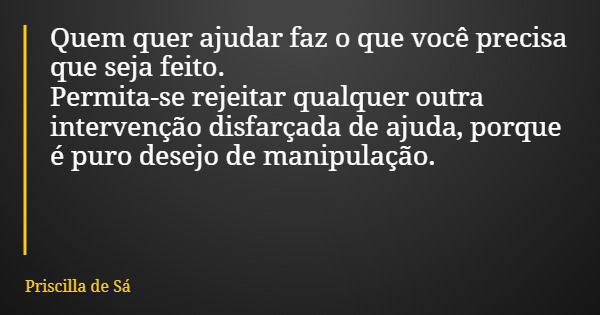 Quem quer ajudar faz o que você precisa que seja feito. Permita-se rejeitar qualquer outra intervenção disfarçada de ajuda, porque é puro desejo de manipulação.... Frase de Priscilla de Sá.