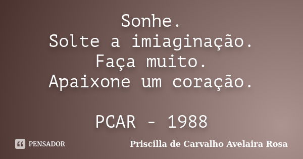 Sonhe. Solte a imiaginação. Faça muito. Apaixone um coração. PCAR - 1988... Frase de Priscilla de Carvalho Avelaira Rosa.