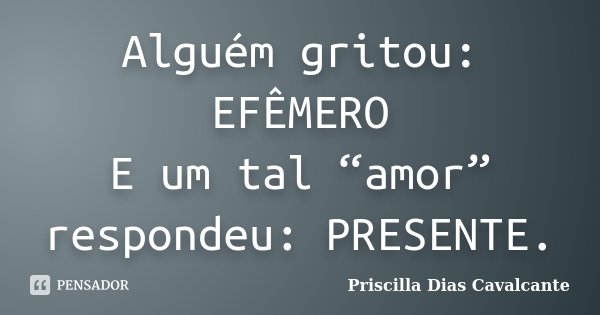 Alguém gritou: EFÊMERO E um tal “amor” respondeu: PRESENTE.... Frase de Priscilla Dias Cavalcante.