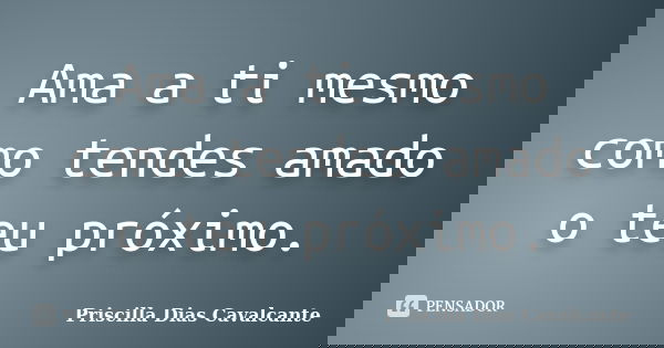 Ama a ti mesmo como tendes amado o teu próximo.... Frase de Priscilla Dias Cavalcante.