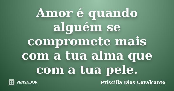 Amor é quando alguém se compromete mais com a tua alma que com a tua pele.... Frase de Priscilla Dias Cavalcante.