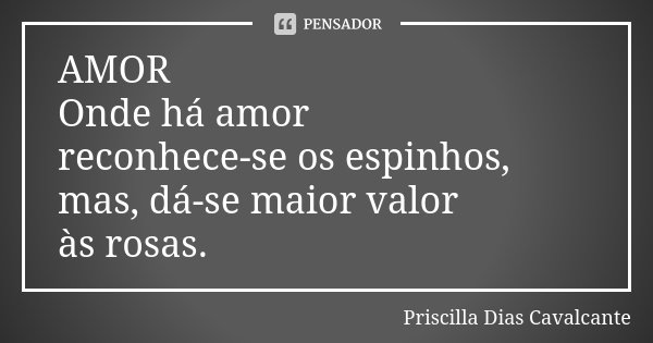AMOR Onde há amor reconhece-se os espinhos, mas, dá-se maior valor às rosas.... Frase de Priscilla Dias Cavalcante.