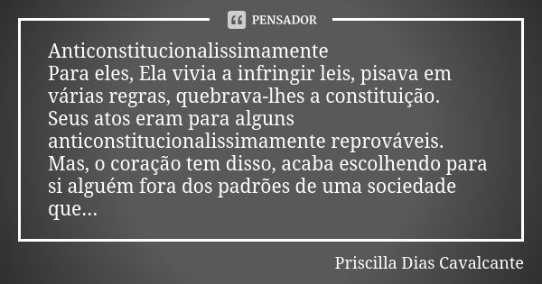 Anticonstitucionalissimamente Para eles, Ela vivia a infringir leis, pisava em várias regras, quebrava-lhes a constituição. Seus atos eram para alguns anticonst... Frase de Priscilla Dias Cavalcante.