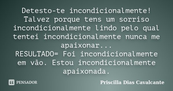 Detesto-te incondicionalmente! Talvez porque tens um sorriso incondicionalmente lindo pelo qual tentei incondicionalmente nunca me apaixonar... RESULTADO= Foi i... Frase de Priscilla Dias Cavalcante.
