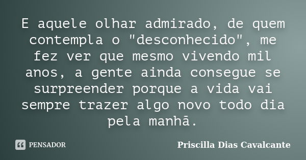 E aquele olhar admirado, de quem contempla o "desconhecido", me fez ver que mesmo vivendo mil anos, a gente ainda consegue se surpreender porque a vid... Frase de Priscilla Dias Cavalcante.