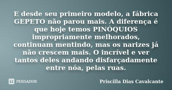 E desde seu primeiro modelo, a fábrica GEPETO não parou mais. A diferença é que hoje temos PINÓQUIOS impropriamente melhorados, continuam mentindo, mas os nariz... Frase de Priscilla Dias Cavalcante.