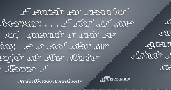 E então eu resolvi observar....E foi aí que eu vi, quando o céu se agachou, e o sol deu um lindo beijo de Boa Noite na Terra !... Frase de Priscilla Dias Cavalcante.