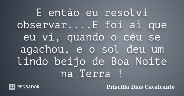 E então eu resolvi observar....E foi aí que eu vi, quando o céu se agachou, e o sol deu um lindo beijo de Boa Noite na Terra !... Frase de Priscilla Dias Cavalcante.