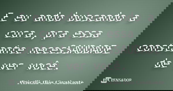 E eu ando buscando a cura, pra essa constante necesSAUDADE de ver você.... Frase de Priscilla Dias Cavalcante.