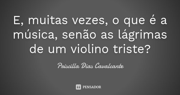 E, muitas vezes, o que é a música, senão as lágrimas de um violino triste?... Frase de Priscilla Dias Cavalcante.