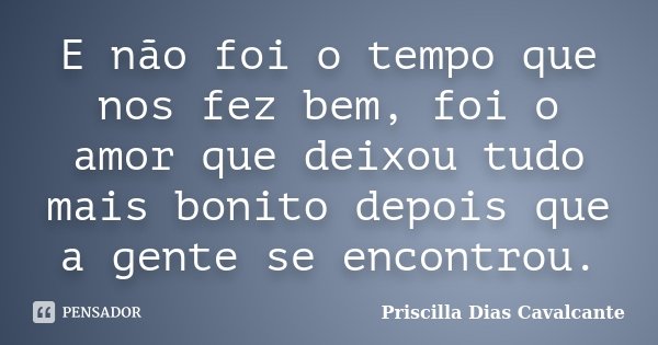 E não foi o tempo que nos fez bem, foi o amor que deixou tudo mais bonito depois que a gente se encontrou.... Frase de Priscilla Dias Cavalcante.