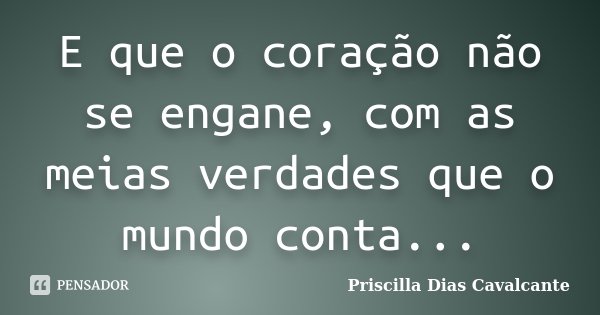 E que o coração não se engane, com as meias verdades que o mundo conta...... Frase de Priscilla Dias Cavalcante.