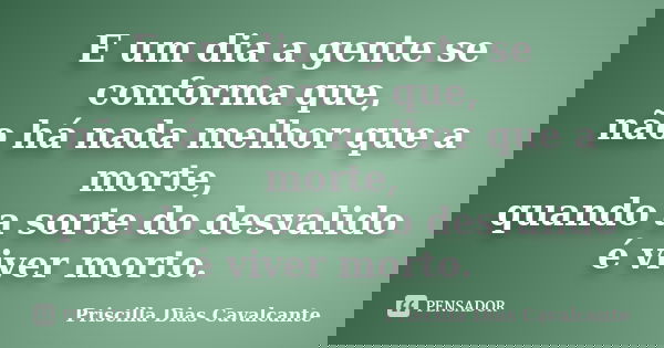 E um dia a gente se conforma que, não há nada melhor que a morte, quando a sorte do desvalido é viver morto.... Frase de Priscilla Dias Cavalcante.