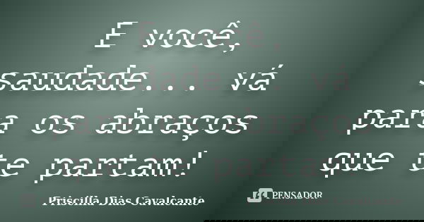 E você, saudade... vá para os abraços que te partam!... Frase de Priscilla Dias Cavalcante.