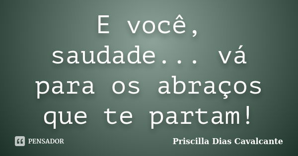 E você, saudade... vá para os abraços que te partam!... Frase de Priscilla Dias Cavalcante.