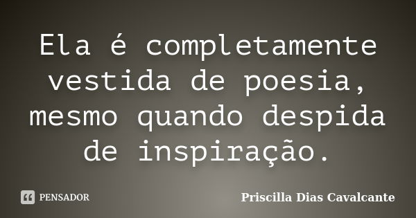 Ela é completamente vestida de poesia, mesmo quando despida de inspiração.... Frase de Priscilla Dias Cavalcante.