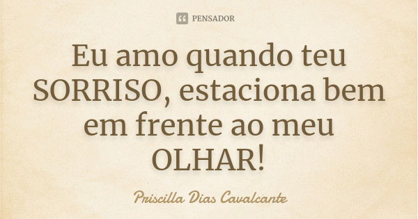 Eu amo quando teu SORRISO, estaciona bem em frente ao meu OLHAR!... Frase de Priscilla Dias Cavalcante.