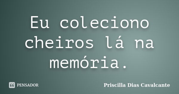 Eu coleciono cheiros lá na memória.... Frase de Priscilla Dias Cavalcante.