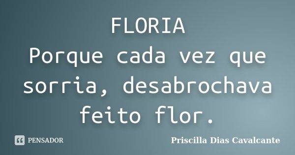 FLORIA Porque cada vez que sorria, desabrochava feito flor.... Frase de Priscilla Dias Cavalcante.