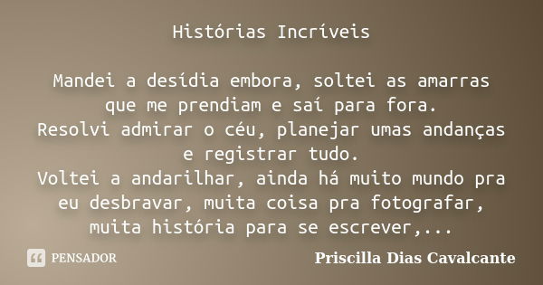 Histórias Incríveis Mandei a desídia embora, soltei as amarras que me prendiam e saí para fora. Resolvi admirar o céu, planejar umas andanças e registrar tudo. ... Frase de Priscilla Dias Cavalcante.