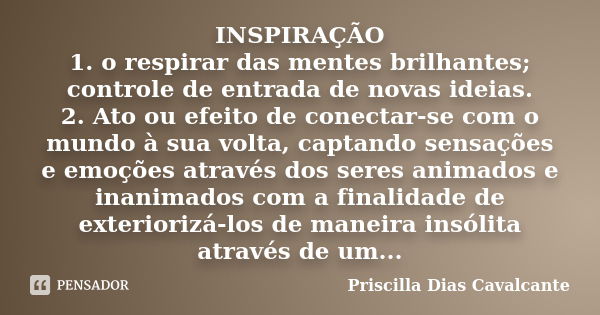 INSPIRAÇÃO 1. o respirar das mentes brilhantes; controle de entrada de novas ideias. 2. Ato ou efeito de conectar-se com o mundo à sua volta, captando sensações... Frase de Priscilla Dias Cavalcante.