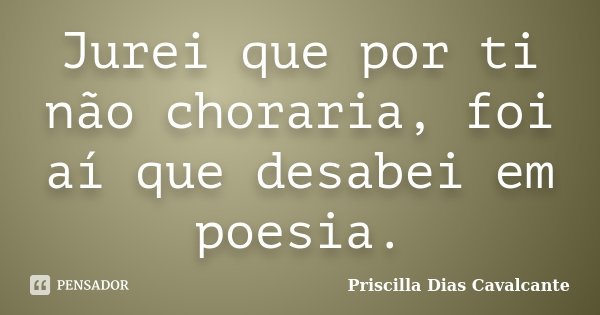 Jurei que por ti não choraria, foi aí que desabei em poesia.... Frase de Priscilla Dias Cavalcante.