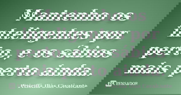 Mantenho os inteligentes por perto, e os sábios mais perto ainda.... Frase de Priscilla Dias Cavalcante.