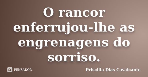 O rancor enferrujou-lhe as engrenagens do sorriso.... Frase de Priscilla Dias Cavalcante.