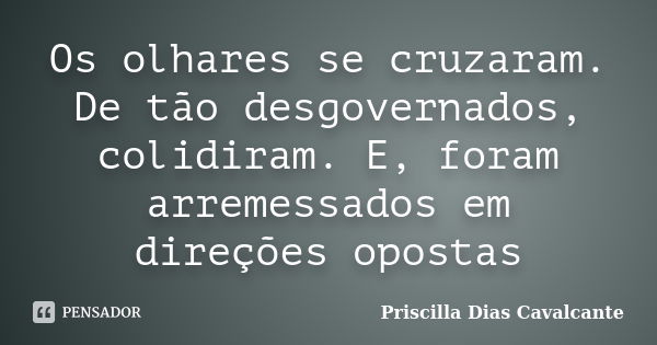 Os olhares se cruzaram. De tão desgovernados, colidiram. E, foram arremessados em direções opostas... Frase de Priscilla Dias Cavalcante.