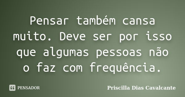 Pensar também cansa muito. Deve ser por isso que algumas pessoas não o faz com frequência.... Frase de Priscilla Dias Cavalcante.