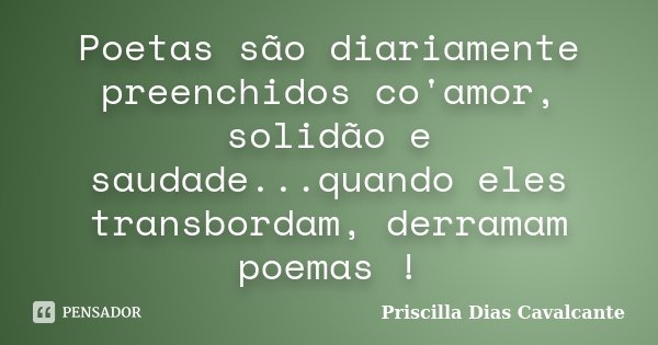 Poetas são diariamente preenchidos co'amor, solidão e saudade...quando eles transbordam, derramam poemas !... Frase de Priscilla Dias Cavalcante.