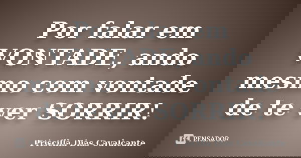 Por falar em VONTADE, ando mesmo com vontade de te ver SORRIR!... Frase de Priscilla Dias Cavalcante.